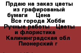 Прдаю на заказ цветы из графированый бумаги  › Цена ­ 1 500 - Все города Хобби. Ручные работы » Цветы и флористика   . Калининградская обл.,Пионерский г.